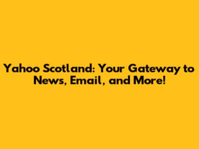 Yahoo Scotland: Your Gateway to News, Email, and More!