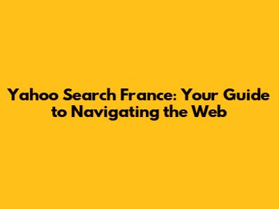 Yahoo Search France: Your Guide to Navigating the Web