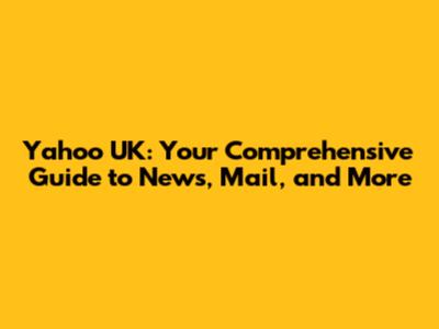 Yahoo UK: Your Comprehensive Guide to News, Mail, and More
