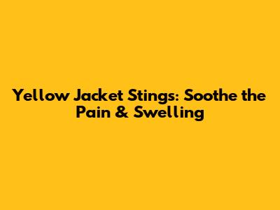 Yellow Jacket Stings: Soothe the Pain & Swelling