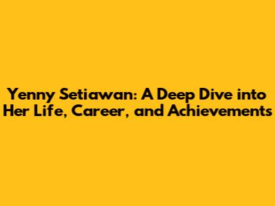 Yenny Setiawan: A Deep Dive into Her Life, Career, and Achievements