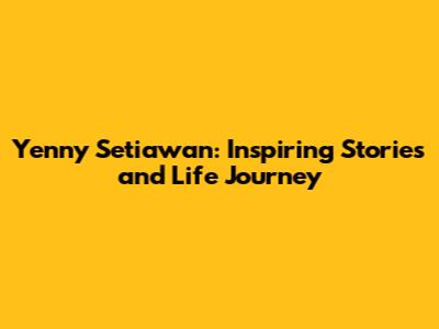 Yenny Setiawan: Inspiring Stories and Life Journey