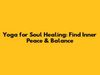 Yoga for Soul Healing: Find Inner Peace & Balance