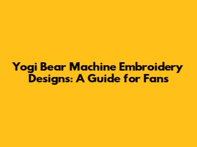 Yogi Bear Machine Embroidery Designs: A Guide for Fans