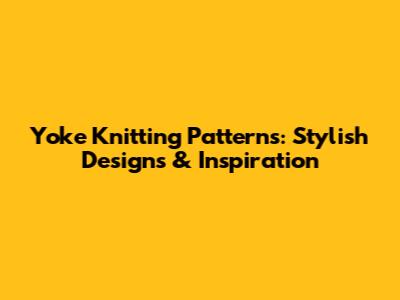 Yoke Knitting Patterns: Stylish Designs & Inspiration