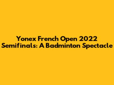 Yonex French Open 2022 Semifinals: A Badminton Spectacle