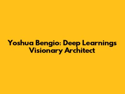 Yoshua Bengio: Deep Learning's Visionary Architect