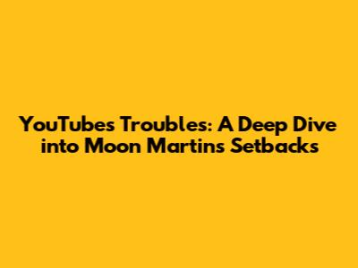 YouTube's Troubles: A Deep Dive into Moon Martin's Setbacks