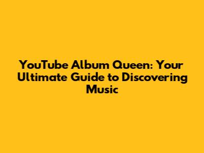 YouTube Album Queen: Your Ultimate Guide to Discovering Music