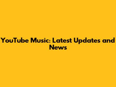 YouTube Music: Latest Updates and News