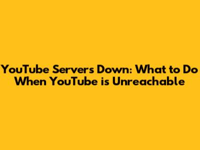 YouTube Servers Down: What to Do When YouTube is Unreachable