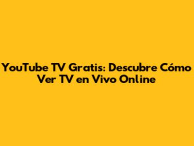 YouTube TV Gratis: Descubre Cómo Ver TV en Vivo Online