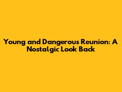 Young and Dangerous Reunion: A Nostalgic Look Back