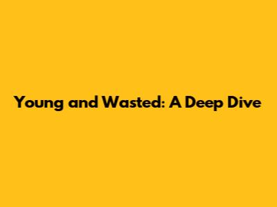 Young and Wasted: A Deep Dive