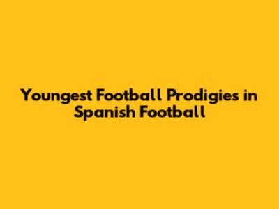 Youngest Football Prodigies in Spanish Football