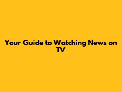 Your Guide to Watching News on TV