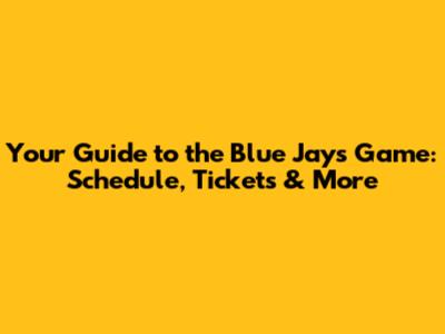 Your Guide to the Blue Jays Game: Schedule, Tickets & More