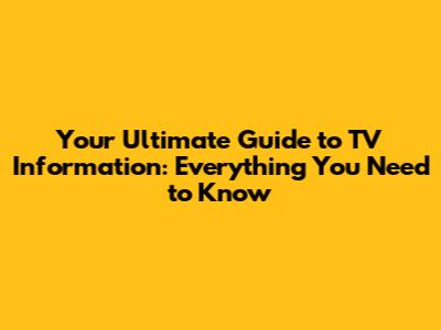 Your Ultimate Guide to TV Information: Everything You Need to Know