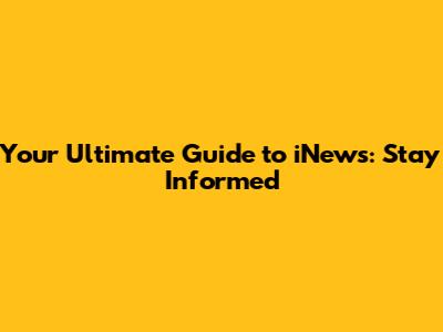 Your Ultimate Guide to iNews: Stay Informed