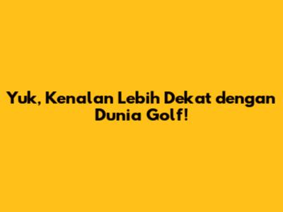 Yuk, Kenalan Lebih Dekat dengan Dunia Golf!
