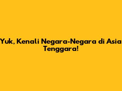 Yuk, Kenali Negara-Negara di Asia Tenggara!