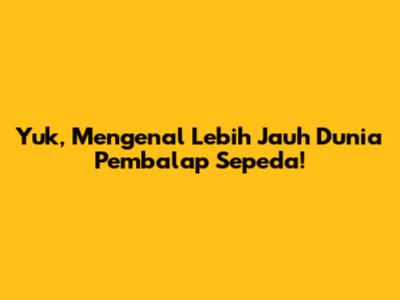 Yuk, Mengenal Lebih Jauh Dunia Pembalap Sepeda!