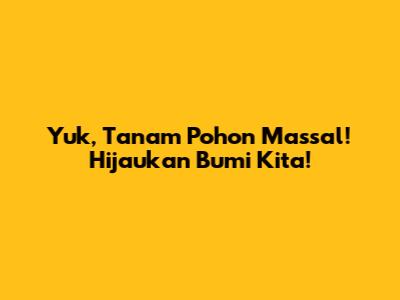 Yuk, Tanam Pohon Massal! Hijaukan Bumi Kita!