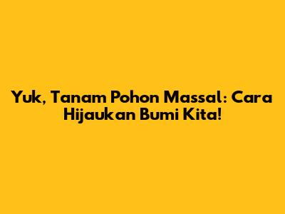 Yuk, Tanam Pohon Massal: Cara Hijaukan Bumi Kita!