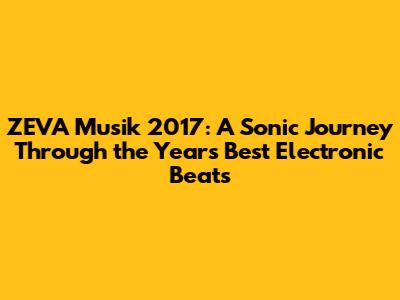ZEVA Musik 2017: A Sonic Journey Through the Year's Best Electronic Beats