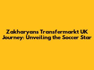 Zakharyan's Transfermarkt UK Journey: Unveiling the Soccer Star