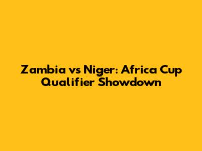 Zambia vs Niger: Africa Cup Qualifier Showdown