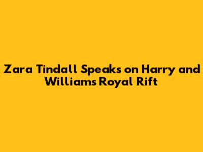 Zara Tindall Speaks on Harry and William's Royal Rift