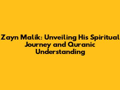 Zayn Malik: Unveiling His Spiritual Journey and Quranic Understanding