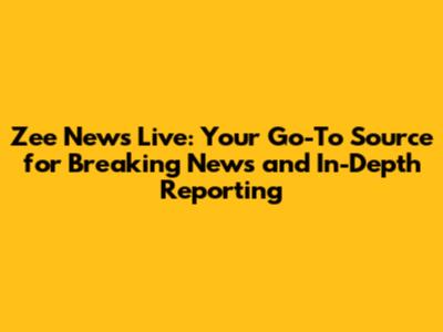 Zee News Live: Your Go-To Source for Breaking News and In-Depth Reporting