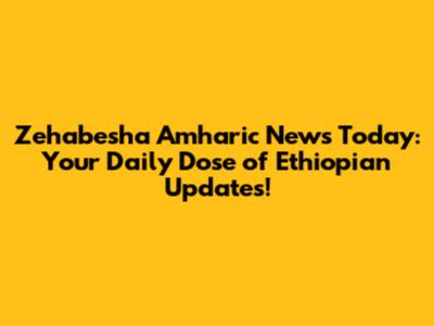 Zehabesha Amharic News Today: Your Daily Dose of Ethiopian Updates!