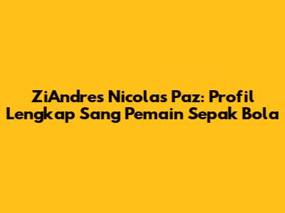 ZiAndres Nicolas Paz: Profil Lengkap Sang Pemain Sepak Bola