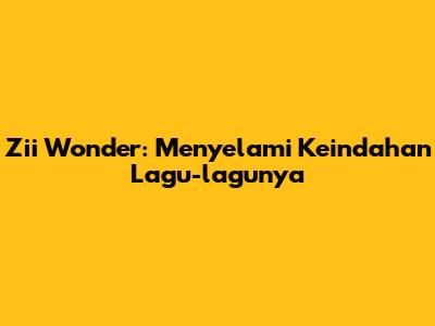 Zii Wonder: Menyelami Keindahan Lagu-lagunya