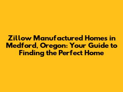 Zillow Manufactured Homes in Medford, Oregon: Your Guide to Finding the Perfect Home