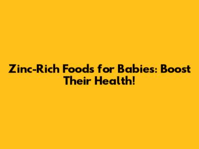 Zinc-Rich Foods for Babies: Boost Their Health!