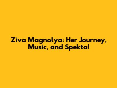 Ziva Magnolya: Her Journey, Music, and Spekta!