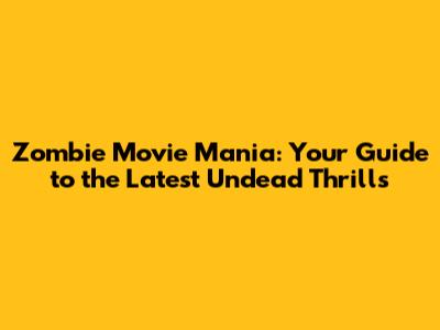 Zombie Movie Mania: Your Guide to the Latest Undead Thrills