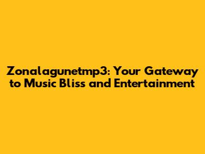Zonalagunetmp3: Your Gateway to Music Bliss and Entertainment