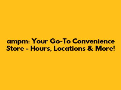 ampm: Your Go-To Convenience Store - Hours, Locations & More!