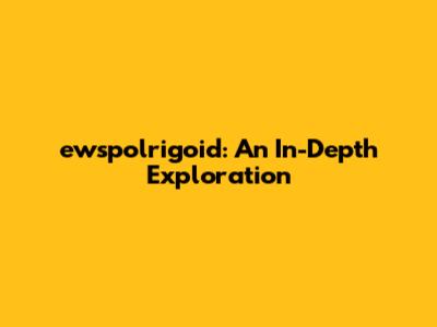ewspolrigoid: An In-Depth Exploration