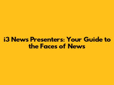 i3 News Presenters: Your Guide to the Faces of News