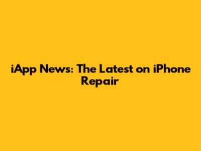 iApp News: The Latest on iPhone Repair