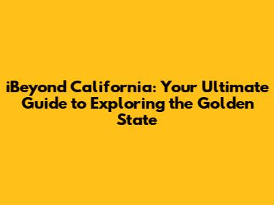 iBeyond California: Your Ultimate Guide to Exploring the Golden State