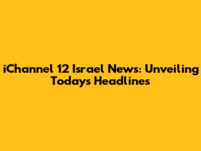 iChannel 12 Israel News: Unveiling Today's Headlines