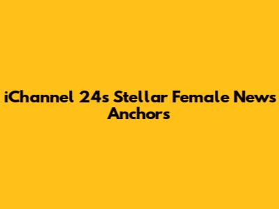 iChannel 24's Stellar Female News Anchors
