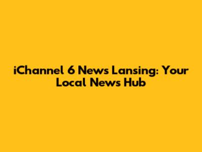 iChannel 6 News Lansing: Your Local News Hub